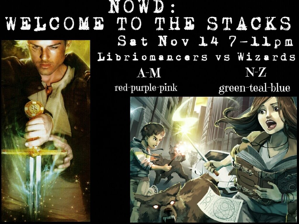a black banner with white text reads NOWD: Welcome to the Stacks, Sat Nov 14 7-11pm, Libriomancers vs Wizards, underneath Libriomancers it says A-M, red-purple-pink, underneath Wizards it says N-Z, green-teal-blue. on the left side is the cover image for Libriomancer of a young man extracting a sword from a book. On the right side is the cover image for the new millenium edition of So You Want To Be A Wizard of a young boy and girl weilding wands as they're chased through a cityscape by wolf-like creatures, the girl holds a book in her arms as she runs